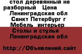 стол деревянный не разборный › Цена ­ 5 000 - Ленинградская обл., Санкт-Петербург г. Мебель, интерьер » Столы и стулья   . Ленинградская обл.